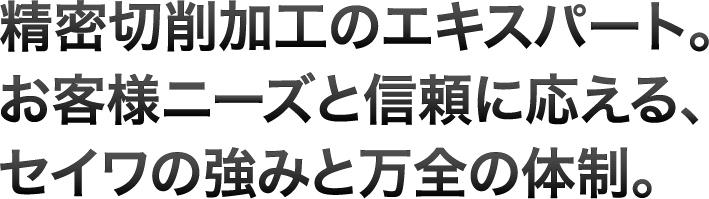 精密切削加工のエキスパート。お客様ニーズと信頼に応える、セイワの強みと万全の体制。